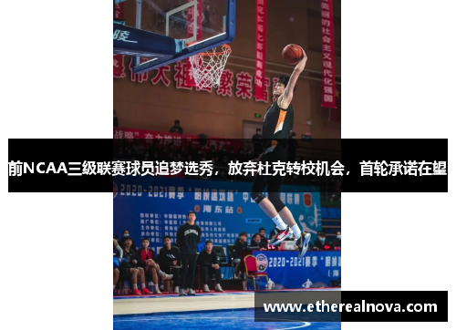 前NCAA三级联赛球员追梦选秀，放弃杜克转校机会，首轮承诺在望