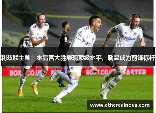 利兹联主帅：水晶宫大胜展现顶级水平，勒温成为前锋标杆